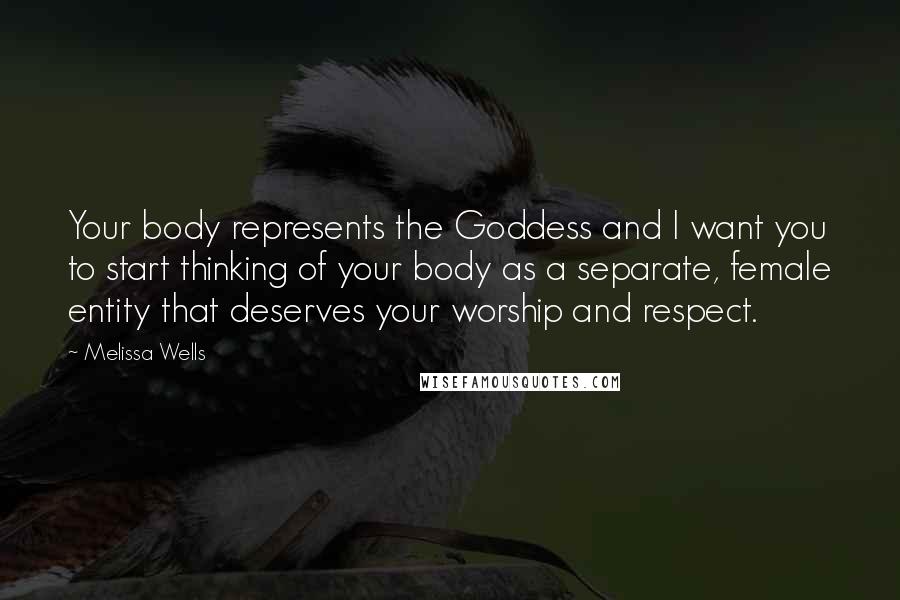 Melissa Wells Quotes: Your body represents the Goddess and I want you to start thinking of your body as a separate, female entity that deserves your worship and respect.