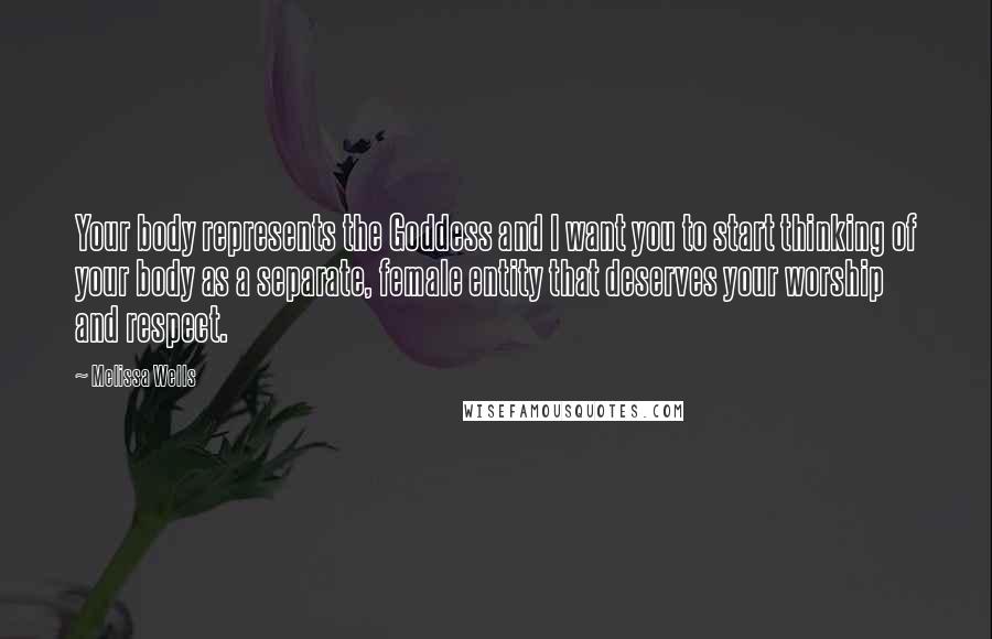 Melissa Wells Quotes: Your body represents the Goddess and I want you to start thinking of your body as a separate, female entity that deserves your worship and respect.