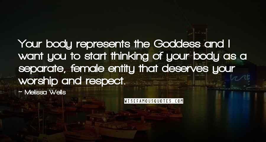 Melissa Wells Quotes: Your body represents the Goddess and I want you to start thinking of your body as a separate, female entity that deserves your worship and respect.