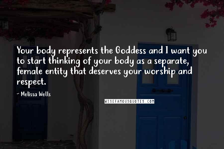 Melissa Wells Quotes: Your body represents the Goddess and I want you to start thinking of your body as a separate, female entity that deserves your worship and respect.