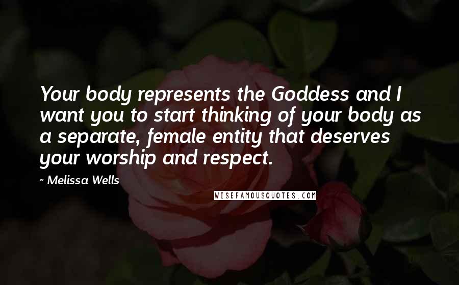 Melissa Wells Quotes: Your body represents the Goddess and I want you to start thinking of your body as a separate, female entity that deserves your worship and respect.