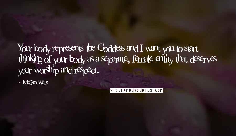 Melissa Wells Quotes: Your body represents the Goddess and I want you to start thinking of your body as a separate, female entity that deserves your worship and respect.