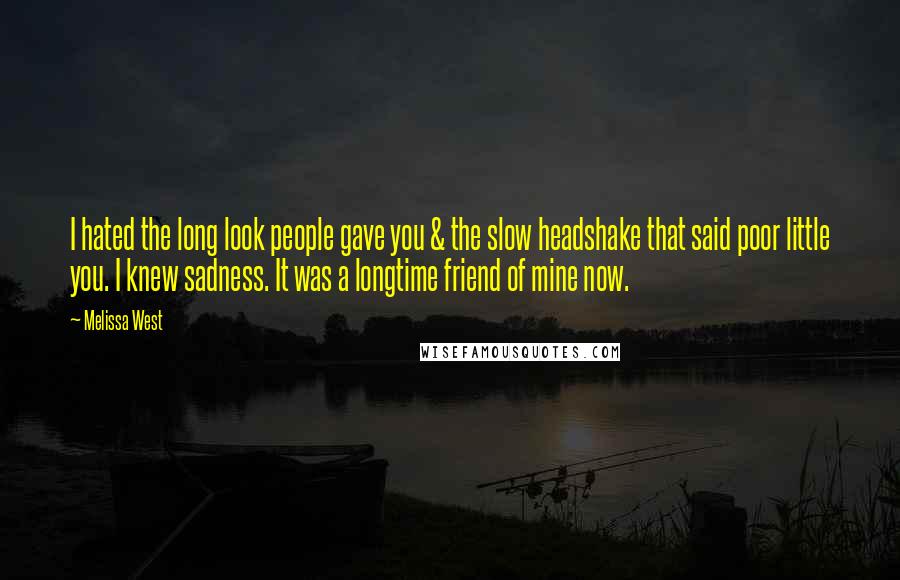Melissa West Quotes: I hated the long look people gave you & the slow headshake that said poor little you. I knew sadness. It was a longtime friend of mine now.