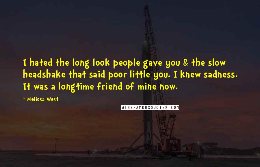 Melissa West Quotes: I hated the long look people gave you & the slow headshake that said poor little you. I knew sadness. It was a longtime friend of mine now.