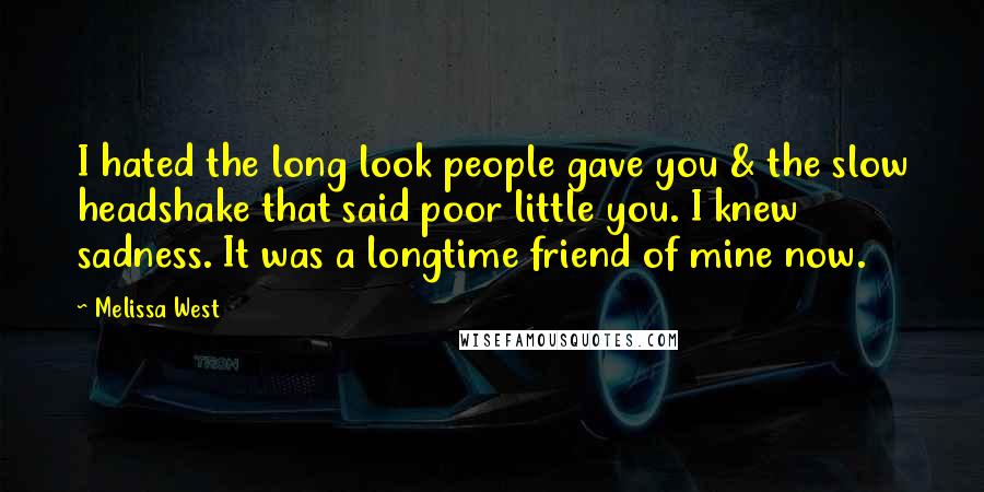 Melissa West Quotes: I hated the long look people gave you & the slow headshake that said poor little you. I knew sadness. It was a longtime friend of mine now.
