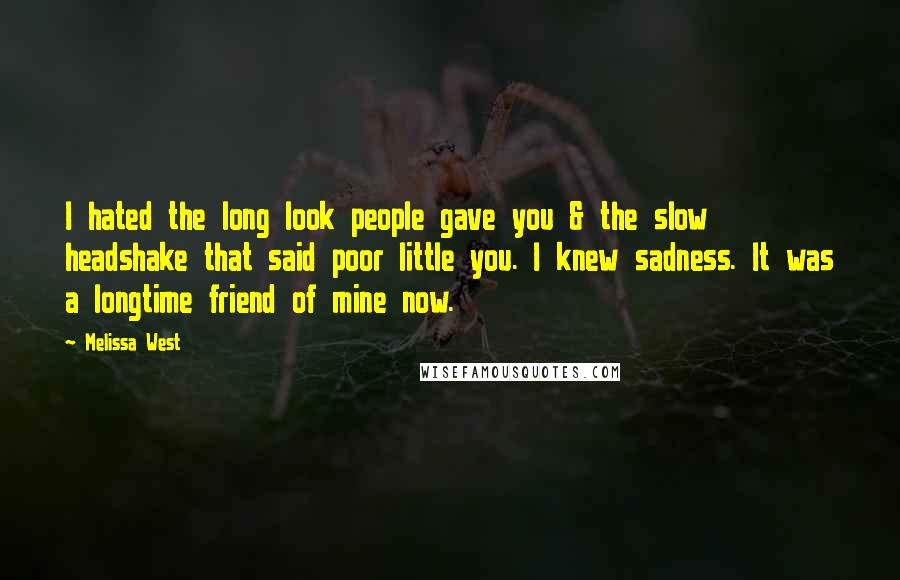 Melissa West Quotes: I hated the long look people gave you & the slow headshake that said poor little you. I knew sadness. It was a longtime friend of mine now.