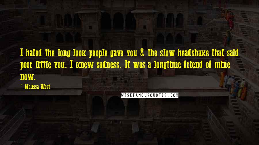 Melissa West Quotes: I hated the long look people gave you & the slow headshake that said poor little you. I knew sadness. It was a longtime friend of mine now.