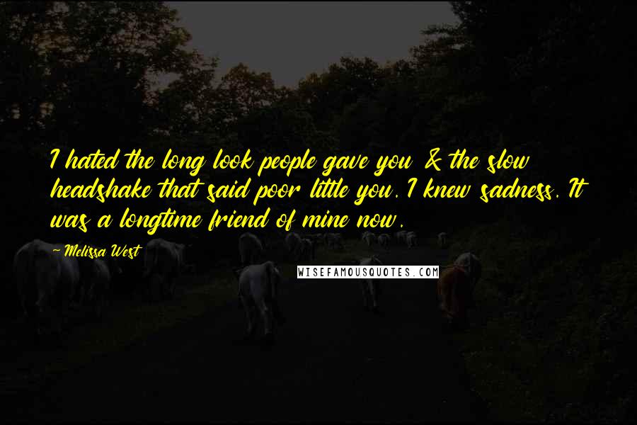 Melissa West Quotes: I hated the long look people gave you & the slow headshake that said poor little you. I knew sadness. It was a longtime friend of mine now.