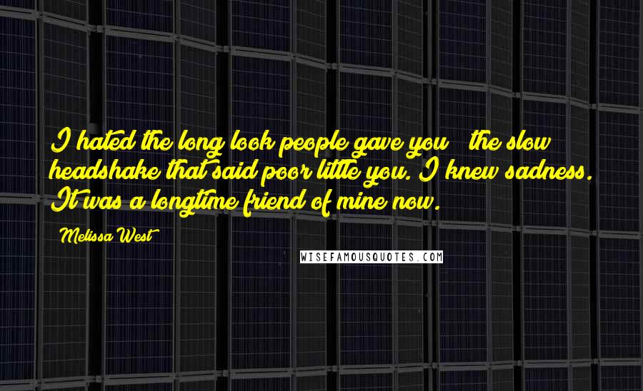 Melissa West Quotes: I hated the long look people gave you & the slow headshake that said poor little you. I knew sadness. It was a longtime friend of mine now.