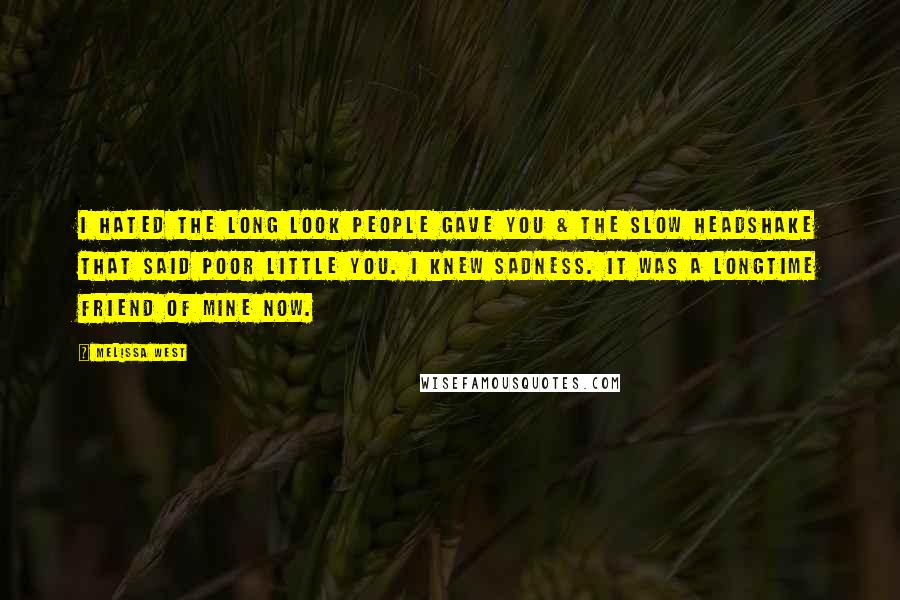 Melissa West Quotes: I hated the long look people gave you & the slow headshake that said poor little you. I knew sadness. It was a longtime friend of mine now.