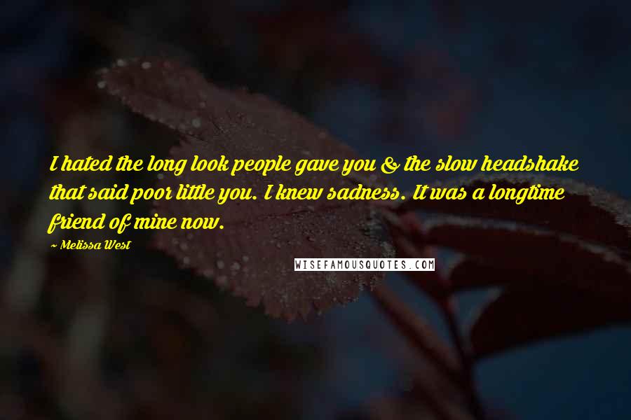 Melissa West Quotes: I hated the long look people gave you & the slow headshake that said poor little you. I knew sadness. It was a longtime friend of mine now.