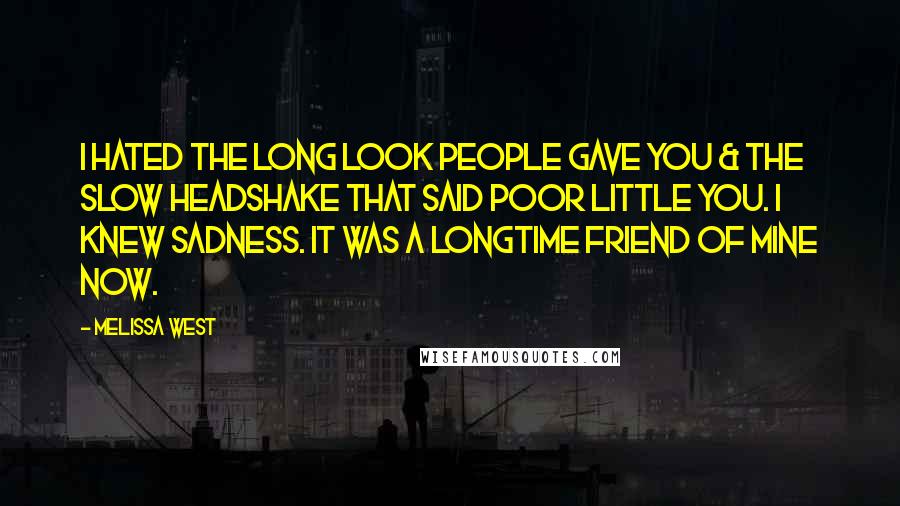 Melissa West Quotes: I hated the long look people gave you & the slow headshake that said poor little you. I knew sadness. It was a longtime friend of mine now.