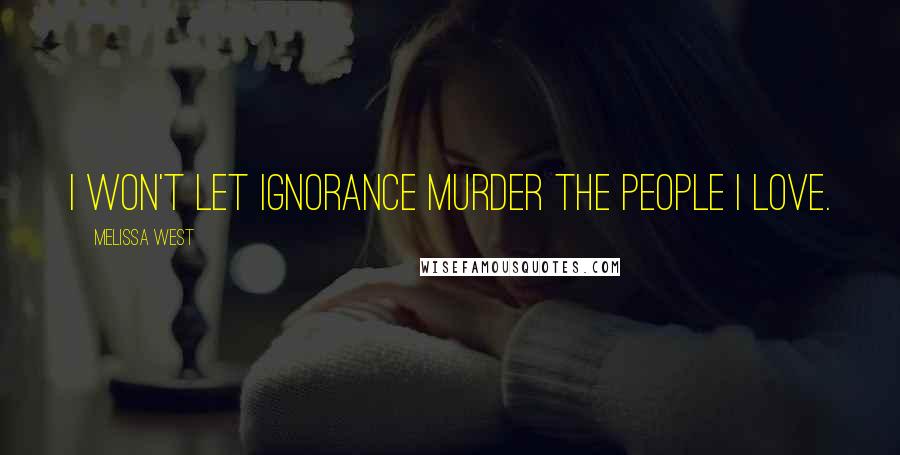 Melissa West Quotes: I won't let ignorance murder the people I love.