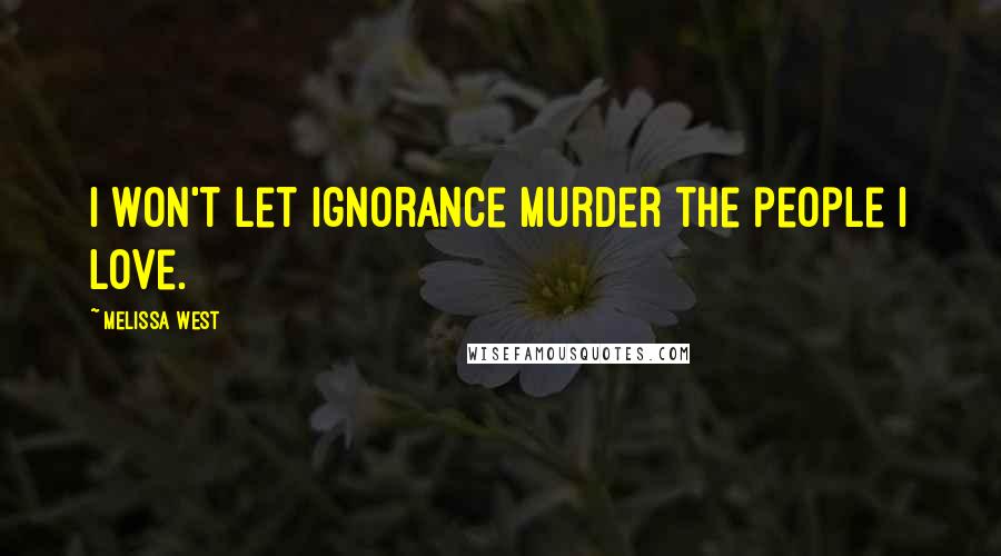 Melissa West Quotes: I won't let ignorance murder the people I love.