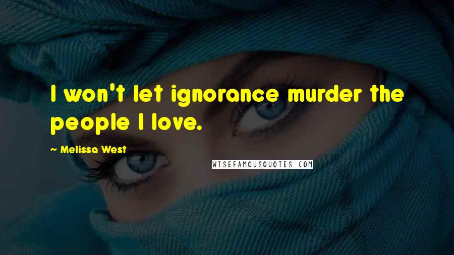 Melissa West Quotes: I won't let ignorance murder the people I love.