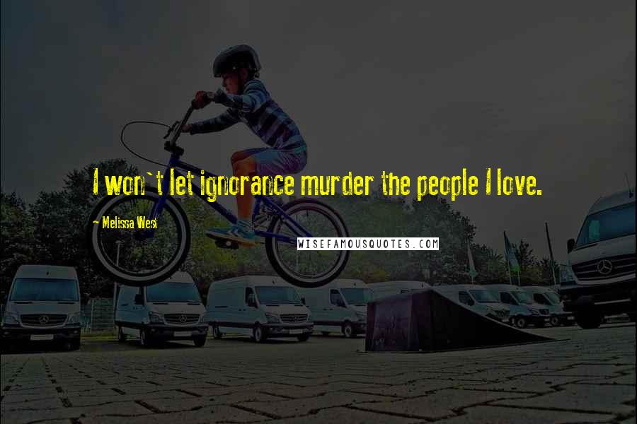 Melissa West Quotes: I won't let ignorance murder the people I love.