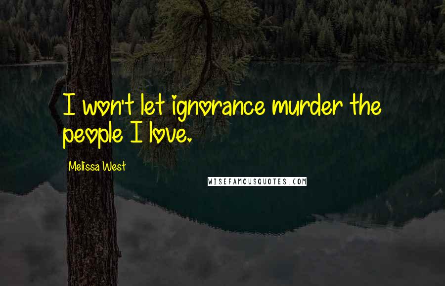 Melissa West Quotes: I won't let ignorance murder the people I love.