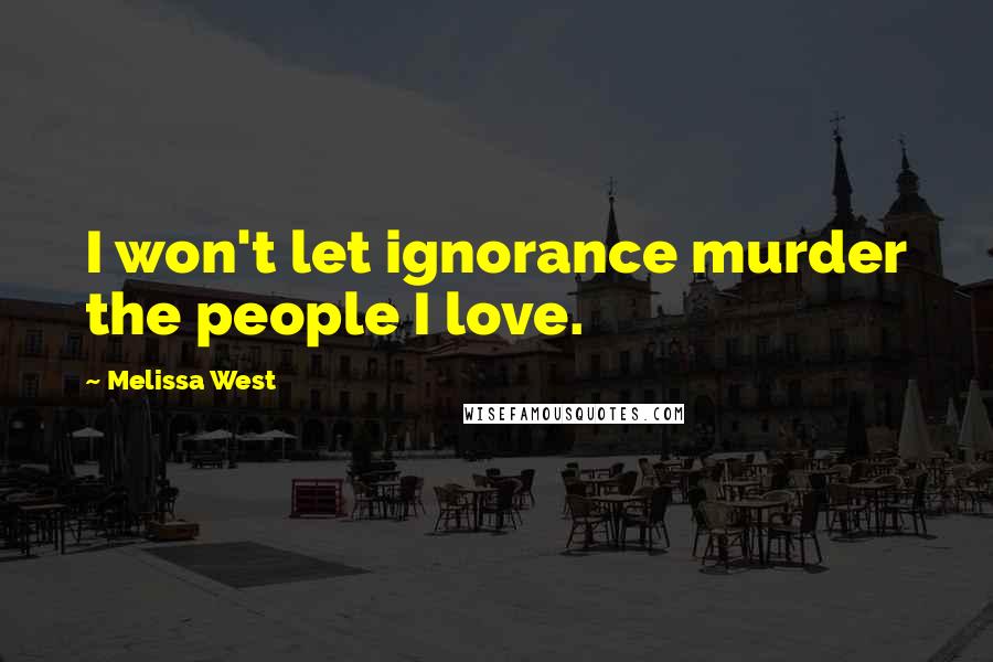 Melissa West Quotes: I won't let ignorance murder the people I love.