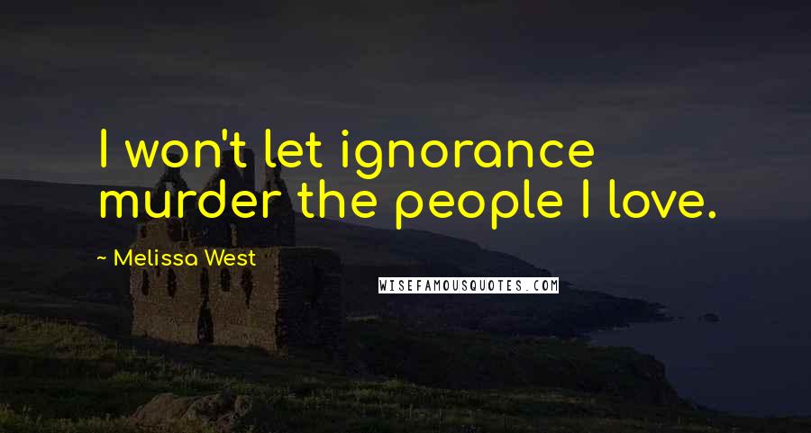 Melissa West Quotes: I won't let ignorance murder the people I love.