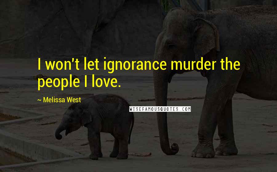 Melissa West Quotes: I won't let ignorance murder the people I love.