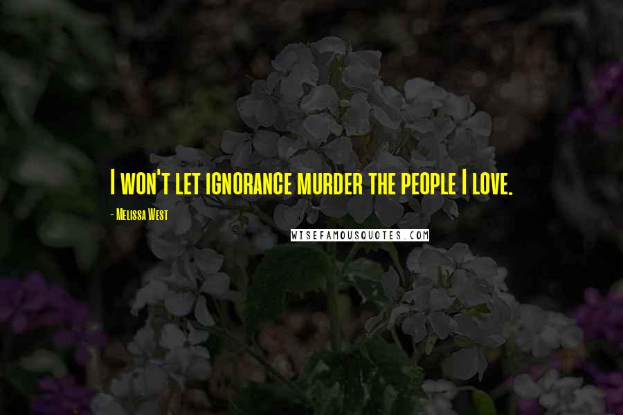 Melissa West Quotes: I won't let ignorance murder the people I love.