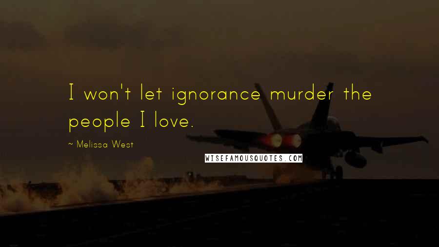 Melissa West Quotes: I won't let ignorance murder the people I love.