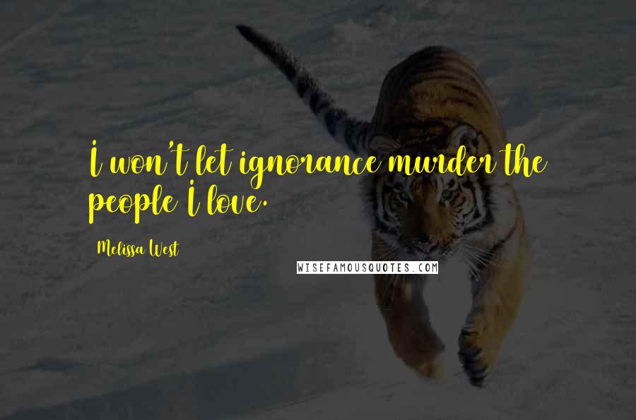 Melissa West Quotes: I won't let ignorance murder the people I love.