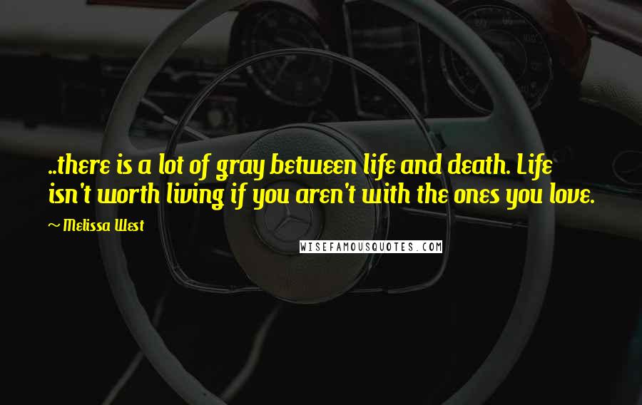 Melissa West Quotes: ..there is a lot of gray between life and death. Life isn't worth living if you aren't with the ones you love.