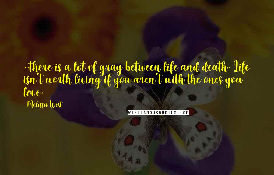 Melissa West Quotes: ..there is a lot of gray between life and death. Life isn't worth living if you aren't with the ones you love.
