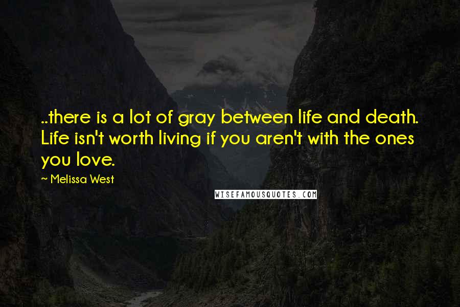 Melissa West Quotes: ..there is a lot of gray between life and death. Life isn't worth living if you aren't with the ones you love.