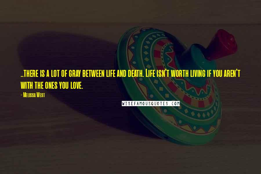 Melissa West Quotes: ..there is a lot of gray between life and death. Life isn't worth living if you aren't with the ones you love.