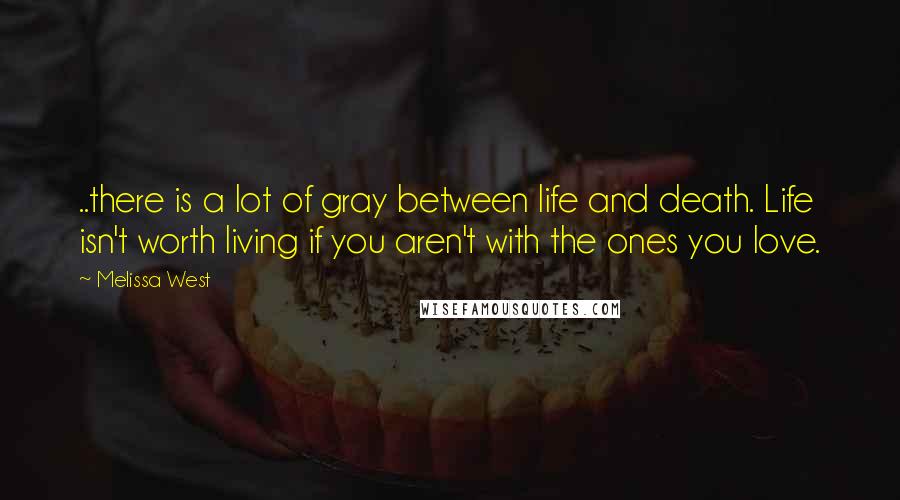 Melissa West Quotes: ..there is a lot of gray between life and death. Life isn't worth living if you aren't with the ones you love.