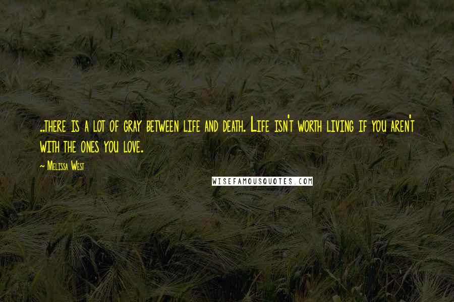 Melissa West Quotes: ..there is a lot of gray between life and death. Life isn't worth living if you aren't with the ones you love.