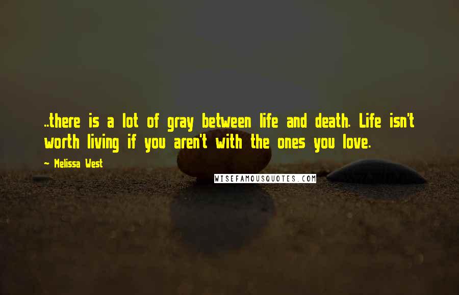 Melissa West Quotes: ..there is a lot of gray between life and death. Life isn't worth living if you aren't with the ones you love.