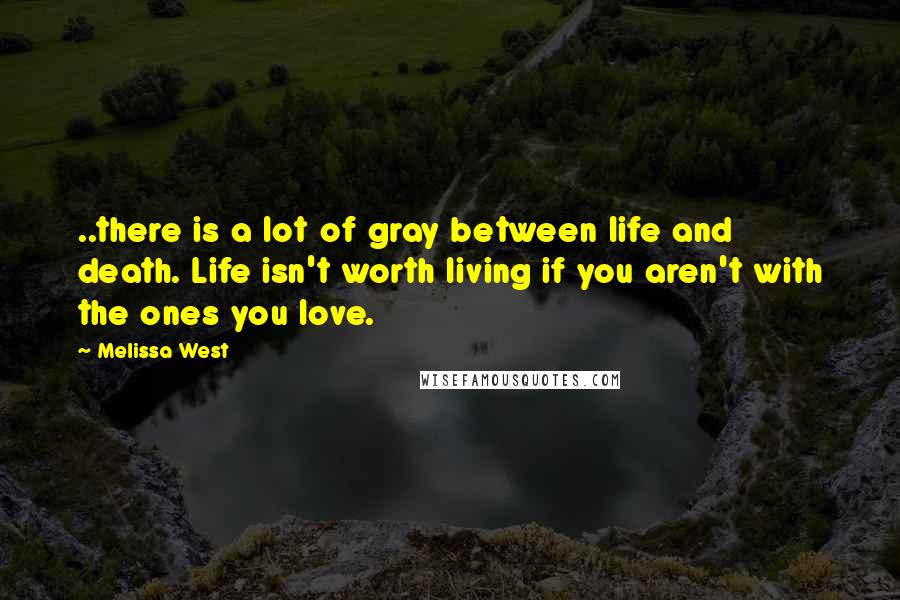 Melissa West Quotes: ..there is a lot of gray between life and death. Life isn't worth living if you aren't with the ones you love.