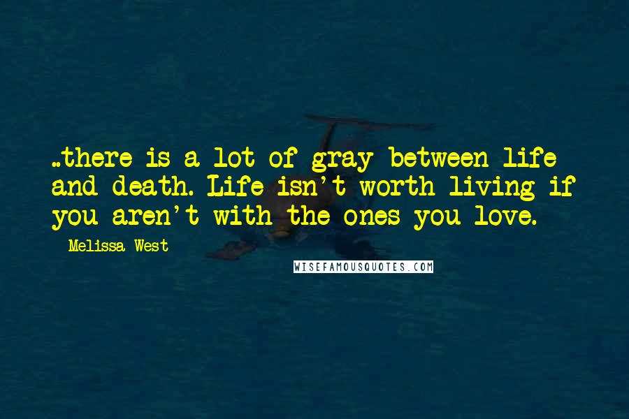 Melissa West Quotes: ..there is a lot of gray between life and death. Life isn't worth living if you aren't with the ones you love.
