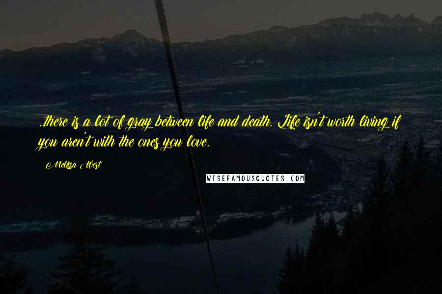 Melissa West Quotes: ..there is a lot of gray between life and death. Life isn't worth living if you aren't with the ones you love.