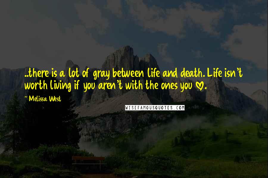 Melissa West Quotes: ..there is a lot of gray between life and death. Life isn't worth living if you aren't with the ones you love.