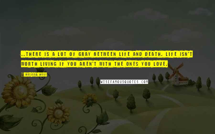 Melissa West Quotes: ..there is a lot of gray between life and death. Life isn't worth living if you aren't with the ones you love.