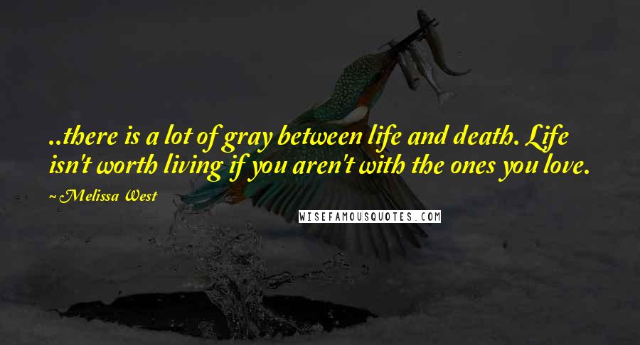 Melissa West Quotes: ..there is a lot of gray between life and death. Life isn't worth living if you aren't with the ones you love.