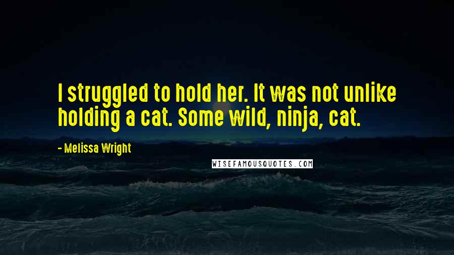 Melissa Wright Quotes: I struggled to hold her. It was not unlike holding a cat. Some wild, ninja, cat.