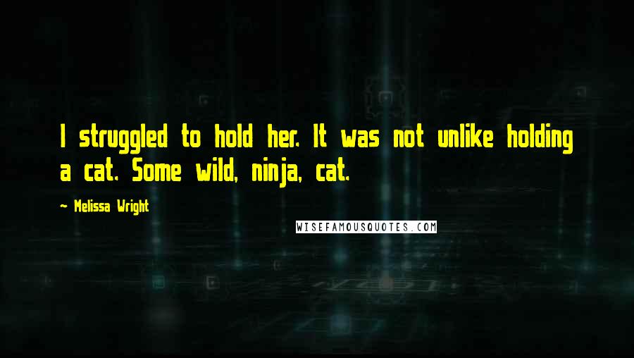 Melissa Wright Quotes: I struggled to hold her. It was not unlike holding a cat. Some wild, ninja, cat.