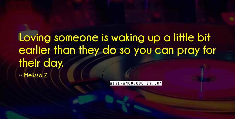 Melissa Z Quotes: Loving someone is waking up a little bit earlier than they do so you can pray for their day.