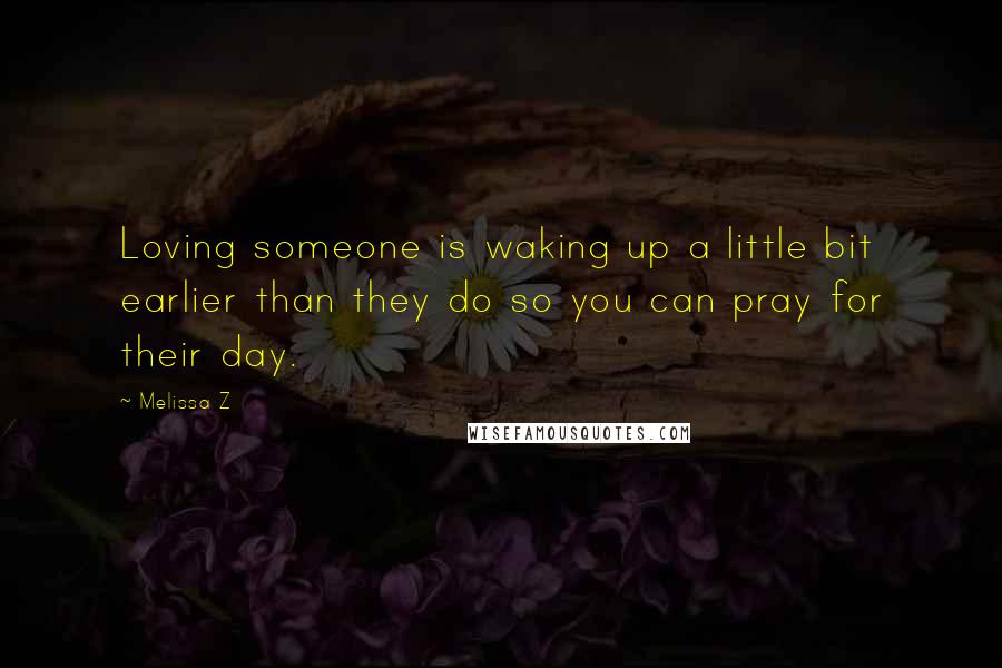 Melissa Z Quotes: Loving someone is waking up a little bit earlier than they do so you can pray for their day.