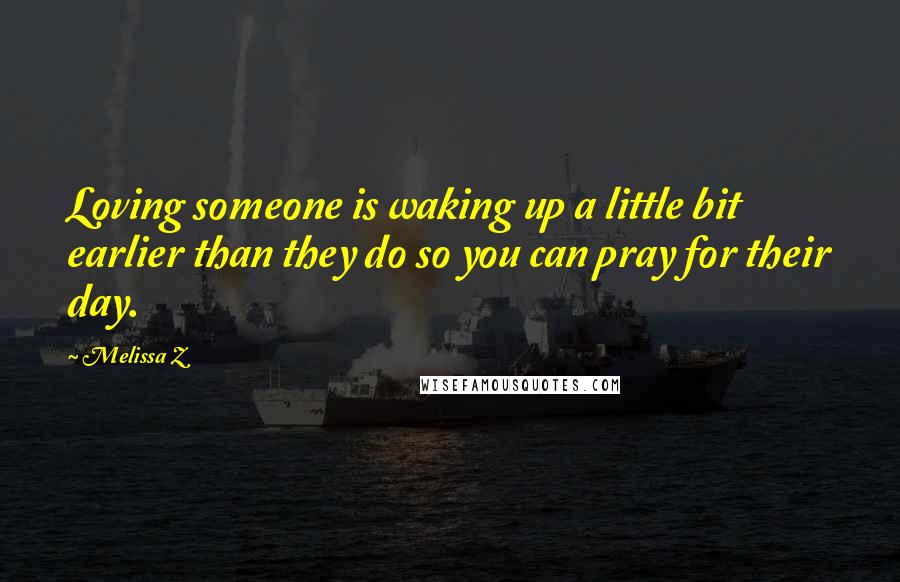 Melissa Z Quotes: Loving someone is waking up a little bit earlier than they do so you can pray for their day.