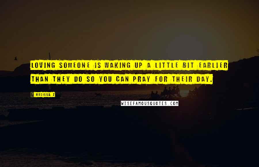 Melissa Z Quotes: Loving someone is waking up a little bit earlier than they do so you can pray for their day.