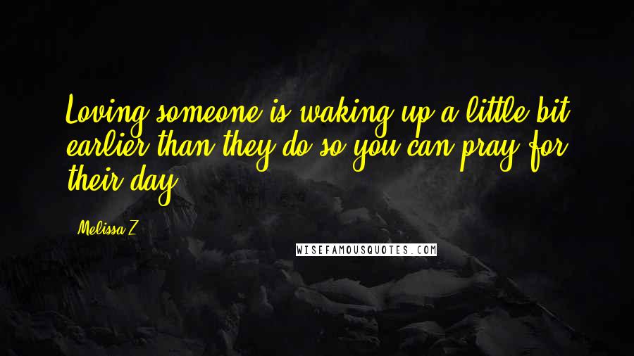Melissa Z Quotes: Loving someone is waking up a little bit earlier than they do so you can pray for their day.
