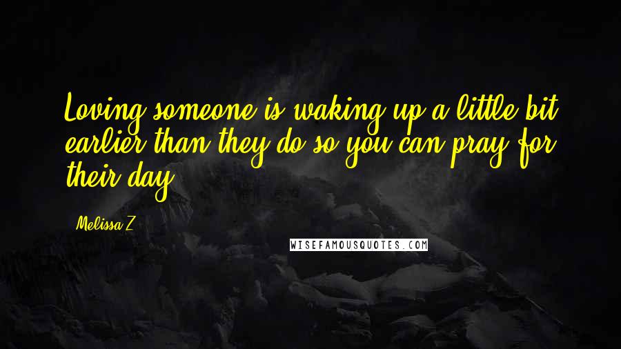 Melissa Z Quotes: Loving someone is waking up a little bit earlier than they do so you can pray for their day.