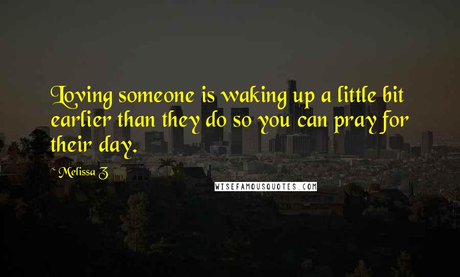 Melissa Z Quotes: Loving someone is waking up a little bit earlier than they do so you can pray for their day.