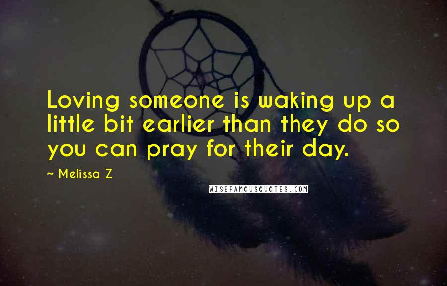 Melissa Z Quotes: Loving someone is waking up a little bit earlier than they do so you can pray for their day.